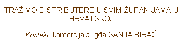 Text Box: TRA�IMO DISTRIBUTERE U SVIM �UPANIJAMA U HRVATSKOJ Kontakt: komercijala, g�a.SANJA BIRA�